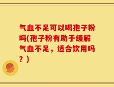 气血不足可以喝孢子粉吗(孢子粉有助于缓解气血不足，适合饮用吗？)