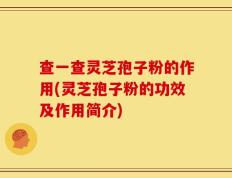 查一查灵芝孢子粉的作用(灵芝孢子粉的功效及作用简介)