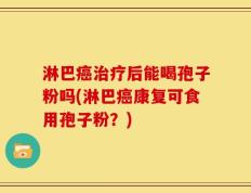 淋巴癌治疗后能喝孢子粉吗(淋巴癌康复可食用孢子粉？)