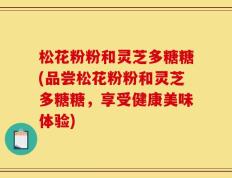 松花粉粉和灵芝多糖糖(品尝松花粉粉和灵芝多糖糖，享受健康美味体验)