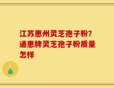 江苏惠州灵芝孢子粉？通惠牌灵芝孢子粉质量怎样
