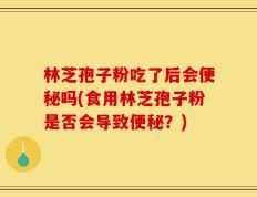 林芝孢子粉吃了后会便秘吗(食用林芝孢子粉是否会导致便秘？)