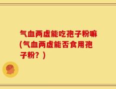 气血两虚能吃孢子粉嘛(气血两虚能否食用孢子粉？)