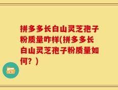 拼多多长白山灵芝孢子粉质量咋样(拼多多长白山灵芝孢子粉质量如何？)