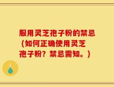 服用灵芝孢子粉的禁忌 (如何正确使用灵芝孢子粉？禁忌需知。)