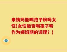 来姨妈能喝孢子粉吗女性(女性能否喝孢子粉作为姨妈期的调理？)