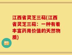 江西省灵芝三萜(江西省灵芝三萜：一种有着丰富药用价值的天然物质)