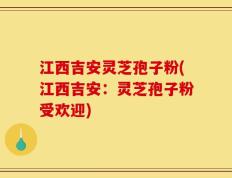 江西吉安灵芝孢子粉(江西吉安：灵芝孢子粉受欢迎)