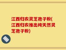 江西归农灵芝孢子粉(江西归农推出纯天然灵芝孢子粉)