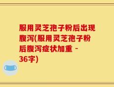 服用灵芝孢子粉后出现腹泻(服用灵芝孢子粉后腹泻症状加重 - 36字)