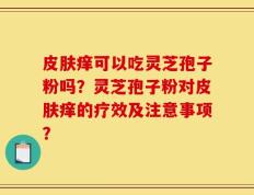 皮肤痒可以吃灵芝孢子粉吗？灵芝孢子粉对皮肤痒的疗效及注意事项？