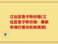 江北区孢子粉价格(江北区孢子粉价格：最新市场行情分析和预测)