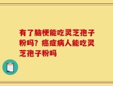 有了脑梗能吃灵芝孢子粉吗？癌症病人能吃灵芝孢子粉吗