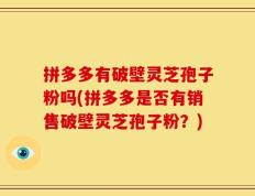 拼多多有破壁灵芝孢子粉吗(拼多多是否有销售破壁灵芝孢子粉？)