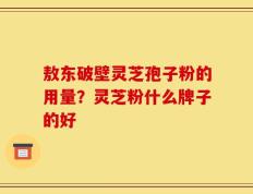 敖东破壁灵芝孢子粉的用量？灵芝粉什么牌子的好