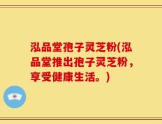 泓品堂孢子灵芝粉(泓品堂推出孢子灵芝粉，享受健康生活。)