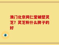 澳门北京同仁堂破壁灵芝？灵芝粉什么牌子的好