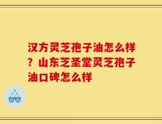 汉方灵芝孢子油怎么样？山东芝圣堂灵芝孢子油口碑怎么样