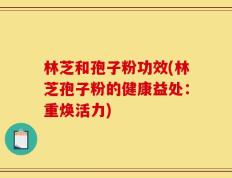 林芝和孢子粉功效(林芝孢子粉的健康益处：重焕活力)