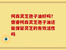 柯森灵芝孢子油好吗？德睿柯森灵芝孢子油还能保留灵芝的有效活性吗