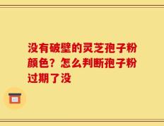 没有破壁的灵芝孢子粉颜色？怎么判断孢子粉过期了没