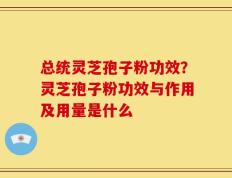 总统灵芝孢子粉功效？灵芝孢子粉功效与作用及用量是什么