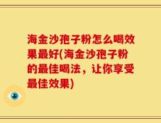 海金沙孢子粉怎么喝效果最好(海金沙孢子粉的最佳喝法，让你享受最佳效果)