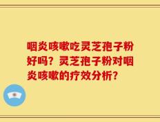 咽炎咳嗽吃灵芝孢子粉好吗？灵芝孢子粉对咽炎咳嗽的疗效分析？