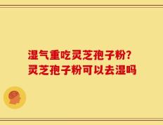 湿气重吃灵芝孢子粉？灵芝孢子粉可以去湿吗