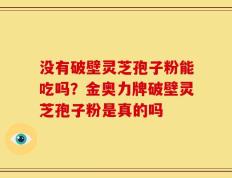 没有破壁灵芝孢子粉能吃吗？金奥力牌破壁灵芝孢子粉是真的吗