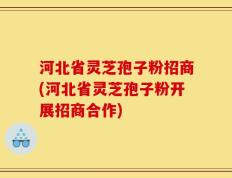 河北省灵芝孢子粉招商(河北省灵芝孢子粉开展招商合作)
