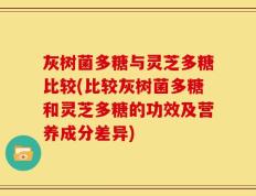 灰树菌多糖与灵芝多糖比较(比较灰树菌多糖和灵芝多糖的功效及营养成分差异)