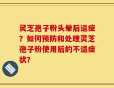灵芝孢子粉头晕后遗症？如何预防和处理灵芝孢子粉使用后的不适症状？