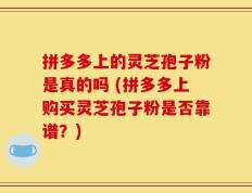 拼多多上的灵芝孢子粉是真的吗 (拼多多上购买灵芝孢子粉是否靠谱？)