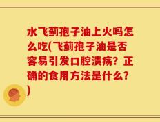 水飞蓟孢子油上火吗怎么吃(飞蓟孢子油是否容易引发口腔溃疡？正确的食用方法是什么？)