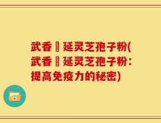 武香萬延灵芝孢子粉(武香萬延灵芝孢子粉：提高免疫力的秘密)