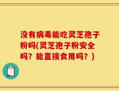 没有病毒能吃灵芝孢子粉吗(灵芝孢子粉安全吗？能直接食用吗？)