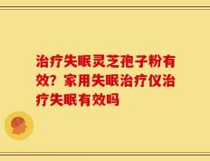 治疗失眠灵芝孢子粉有效？家用失眠治疗仪治疗失眠有效吗