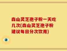 森山灵芝孢子粉一天吃几次(森山灵芝孢子粉建议每日分次饮用)