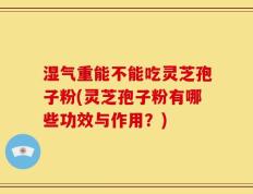 湿气重能不能吃灵芝孢子粉(灵芝孢子粉有哪些功效与作用？)