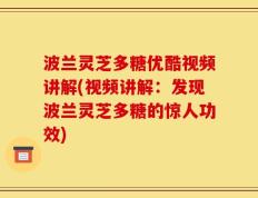 波兰灵芝多糖优酷视频讲解(视频讲解：发现波兰灵芝多糖的惊人功效)