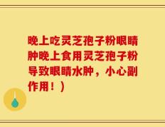晚上吃灵芝孢子粉眼睛肿晚上食用灵芝孢子粉导致眼睛水肿，小心副作用！)