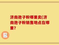 济南孢子粉哪里卖(济南孢子粉销售地点在哪里？