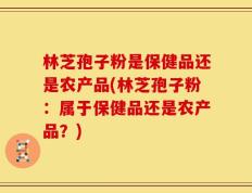 林芝孢子粉是保健品还是农产品(林芝孢子粉：属于保健品还是农产品？)