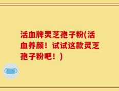 活血牌灵芝孢子粉(活血养颜！试试这款灵芝孢子粉吧！)