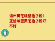 温州灵芝破壁孢子粉？正信破壁灵芝孢子粉好不好