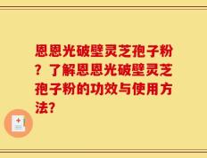 恩恩光破壁灵芝孢子粉？了解恩恩光破壁灵芝孢子粉的功效与使用方法？