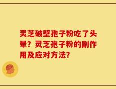 灵芝破壁孢子粉吃了头晕？灵芝孢子粉的副作用及应对方法？