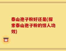 泰山孢子粉好还是(探索泰山孢子粉的惊人功效)