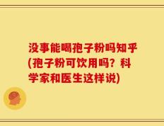 没事能喝孢子粉吗知乎(孢子粉可饮用吗？科学家和医生这样说)